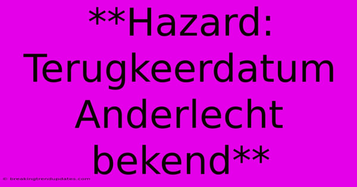 **Hazard: Terugkeerdatum Anderlecht Bekend**