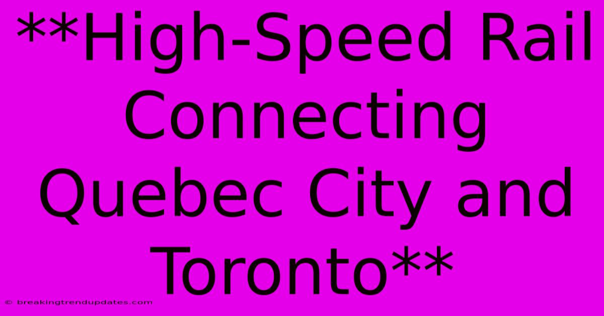 **High-Speed Rail Connecting Quebec City And Toronto**