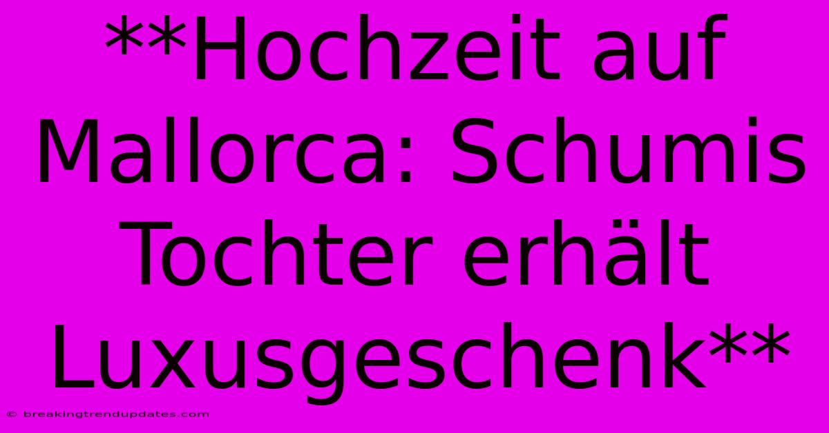 **Hochzeit Auf Mallorca: Schumis Tochter Erhält Luxusgeschenk**