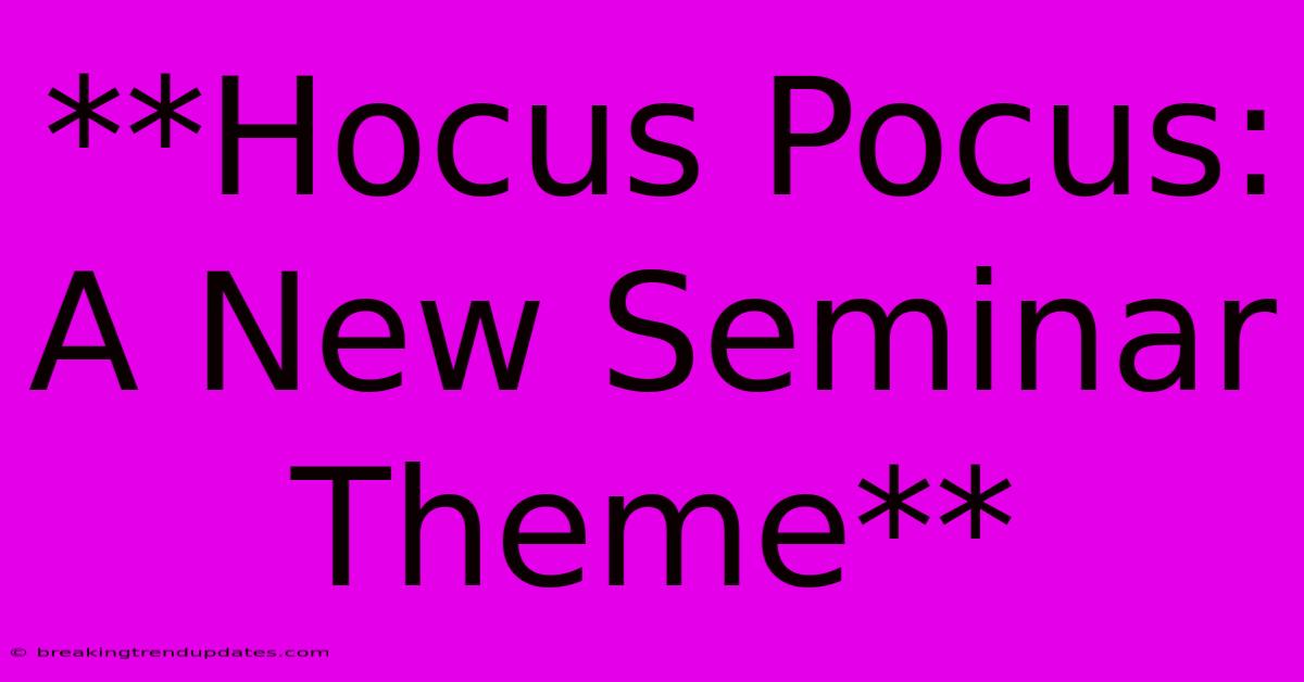 **Hocus Pocus: A New Seminar Theme** **Hocus Pocus: A New Seminar Theme**