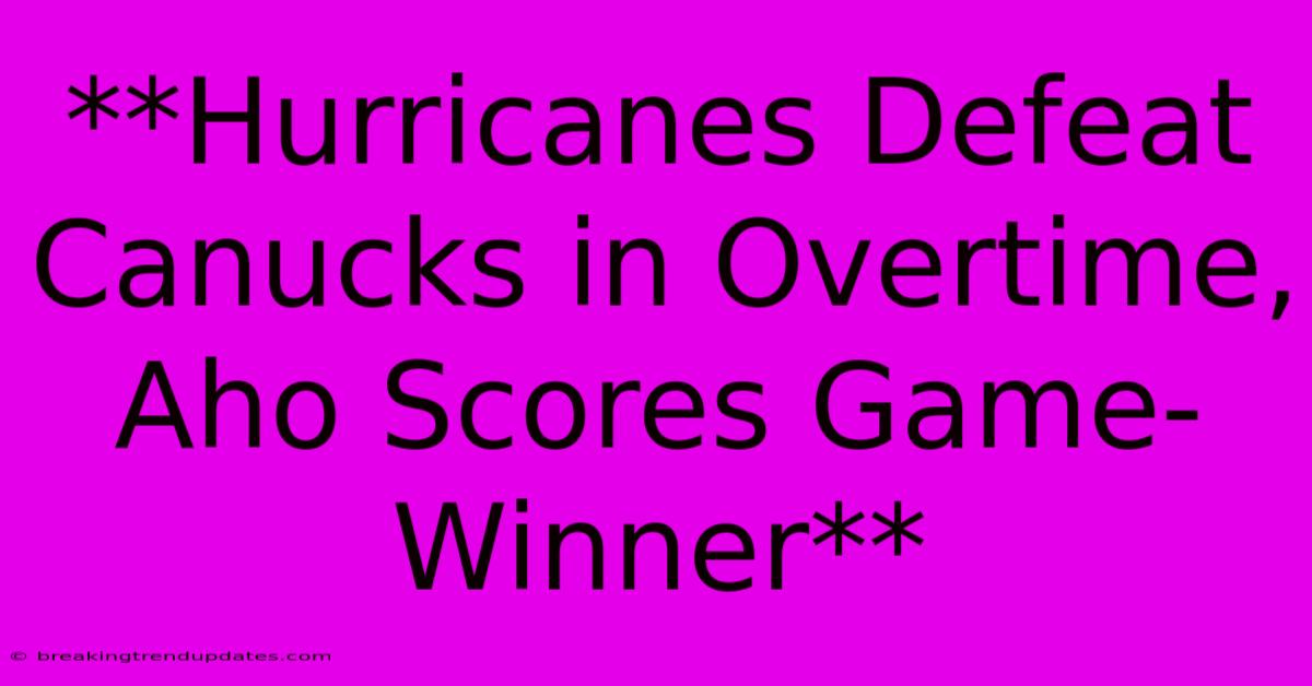 **Hurricanes Defeat Canucks In Overtime, Aho Scores Game-Winner** 