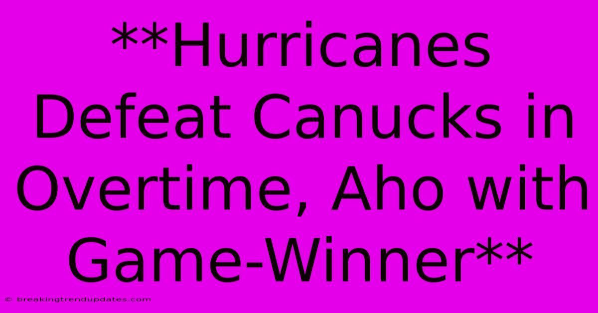 **Hurricanes Defeat Canucks In Overtime, Aho With Game-Winner** 