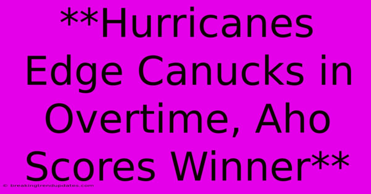 **Hurricanes Edge Canucks In Overtime, Aho Scores Winner**