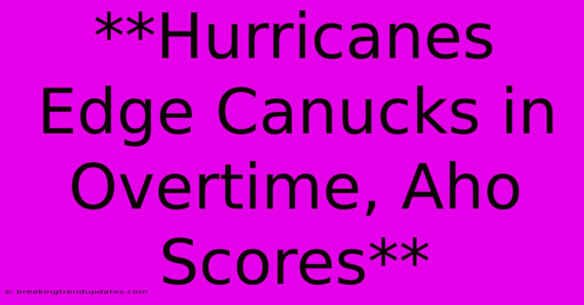 **Hurricanes Edge Canucks In Overtime, Aho Scores**