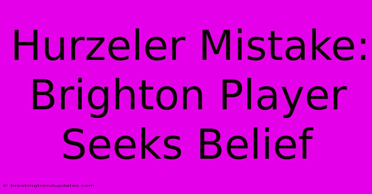 Hurzeler Mistake: Brighton Player Seeks Belief