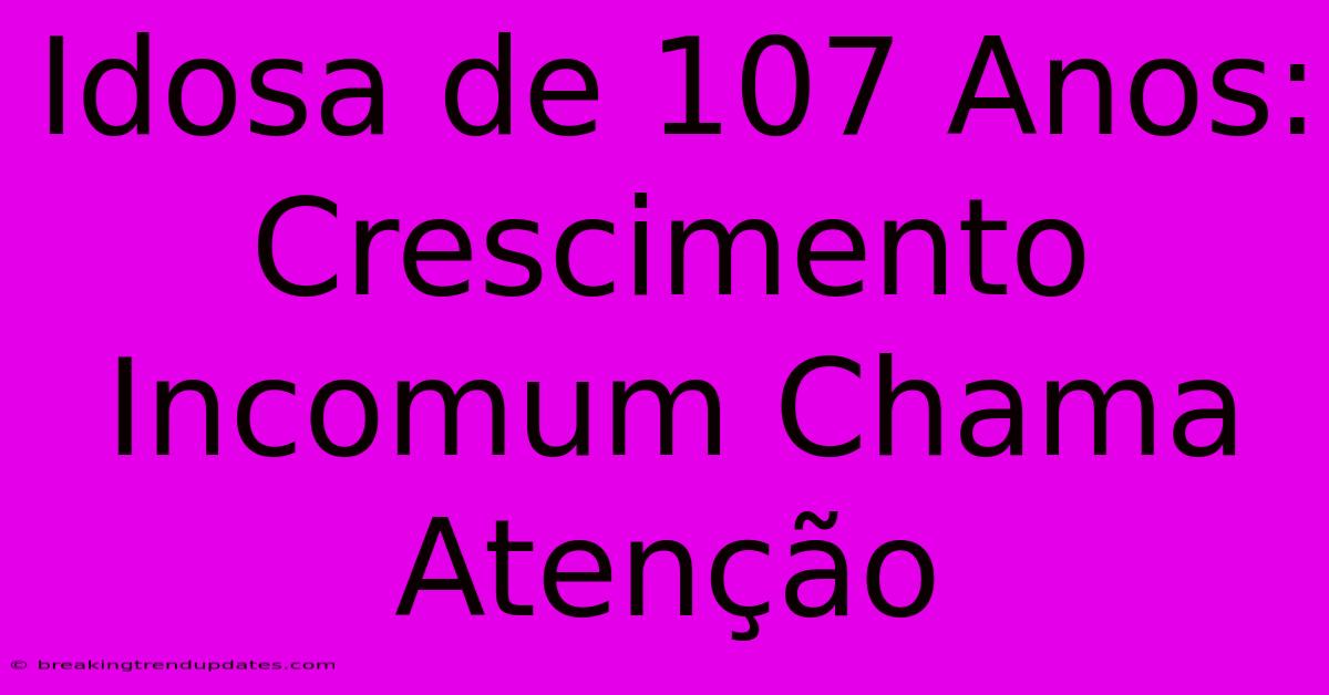 Idosa De 107 Anos: Crescimento Incomum Chama Atenção