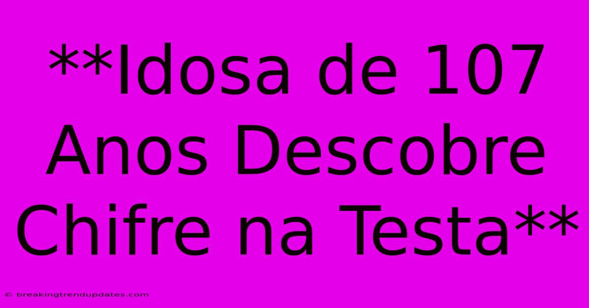 **Idosa De 107 Anos Descobre Chifre Na Testa** **Idosa De 107 Anos Descobre Chifre Na Testa**