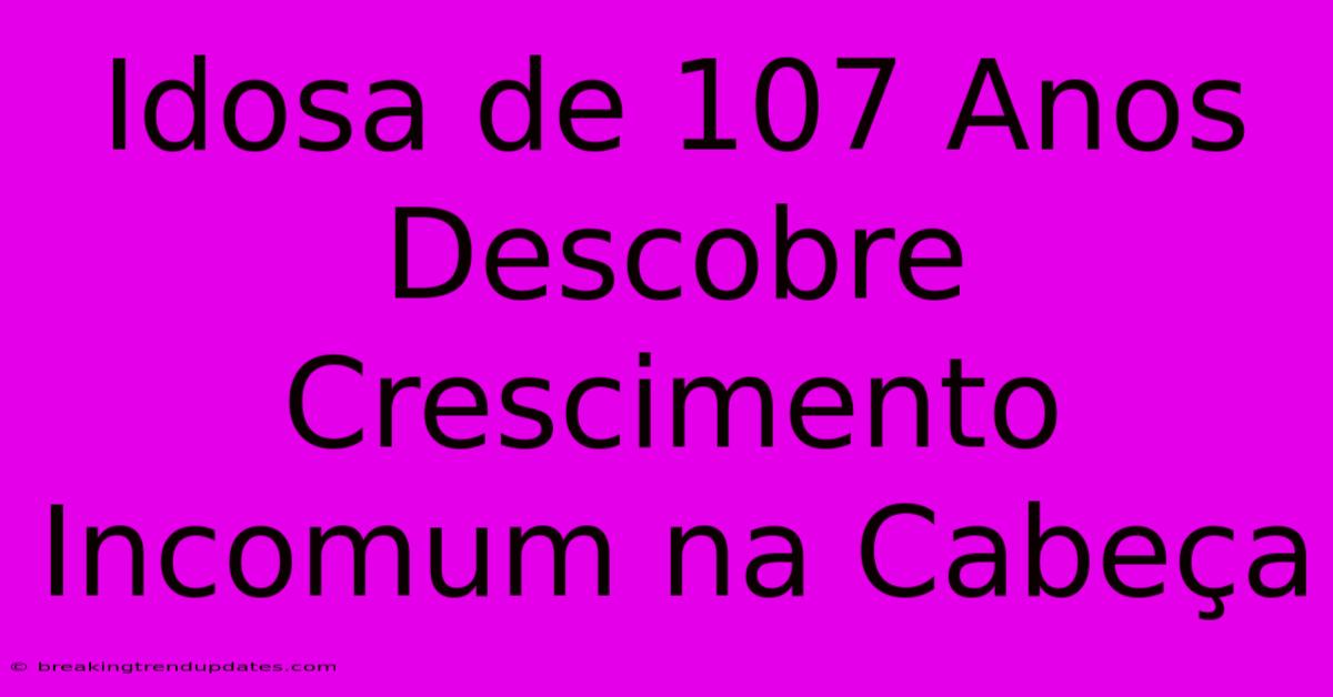 Idosa De 107 Anos Descobre Crescimento Incomum Na Cabeça Idosa De 107 Anos Descobre Crescimento Incomum Na Cabeça