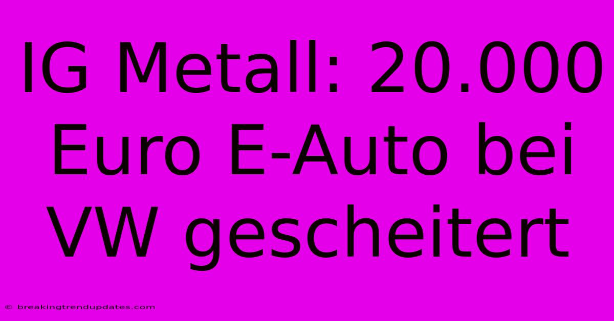 IG Metall: 20.000 Euro E-Auto Bei VW Gescheitert IG Metall: 20.000 Euro E-Auto Bei VW Gescheitert