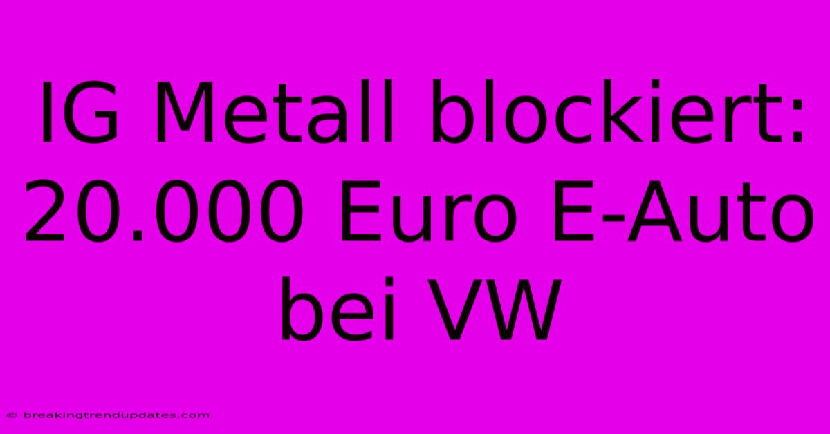 IG Metall Blockiert: 20.000 Euro E-Auto Bei VW IG Metall Blockiert: 20.000 Euro E-Auto Bei VW