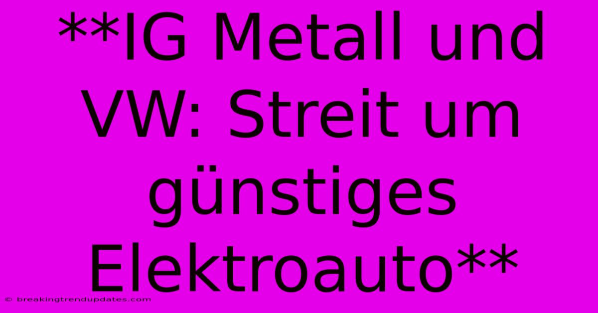**IG Metall Und VW: Streit Um Günstiges Elektroauto** **IG Metall Und VW: Streit Um Günstiges Elektroauto**