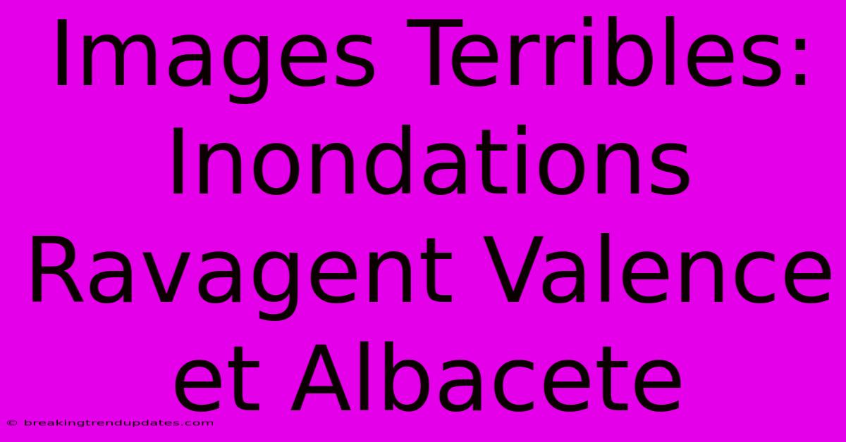 Images Terribles: Inondations Ravagent Valence Et Albacete