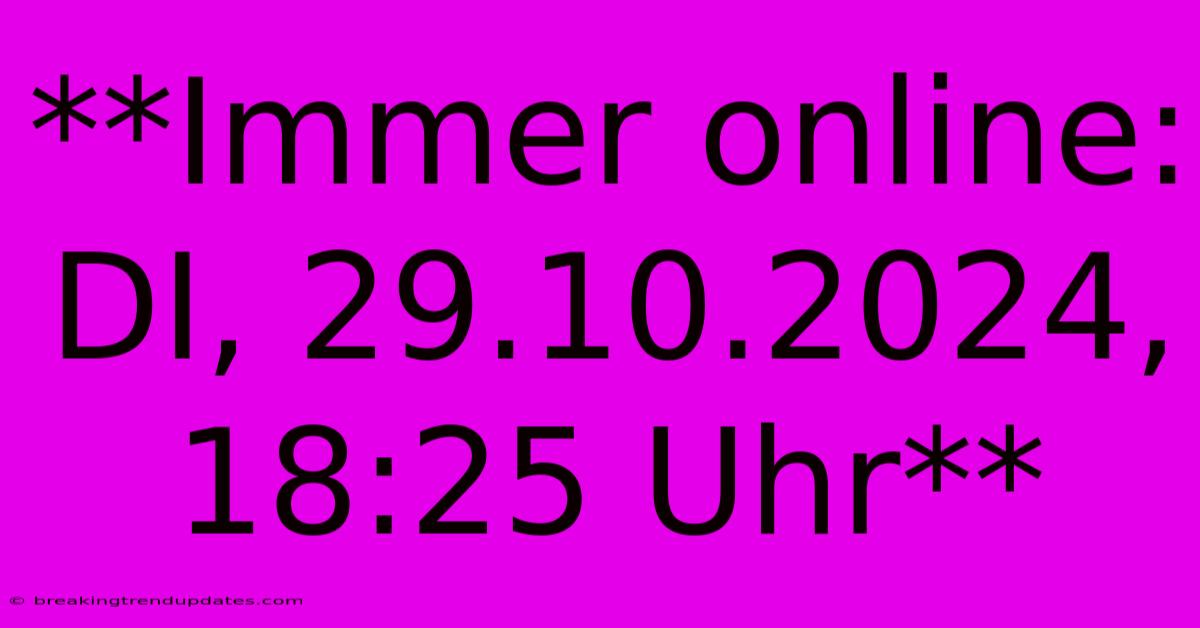 **Immer Online: DI, 29.10.2024, 18:25 Uhr** **Immer Online: DI, 29.10.2024, 18:25 Uhr**