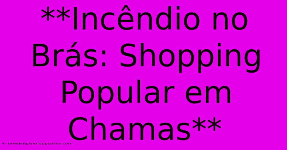 **Incêndio No Brás: Shopping Popular Em Chamas**
