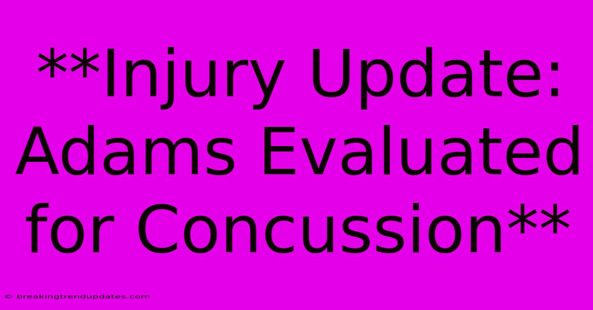 **Injury Update: Adams Evaluated For Concussion** **Injury Update: Adams Evaluated For Concussion**