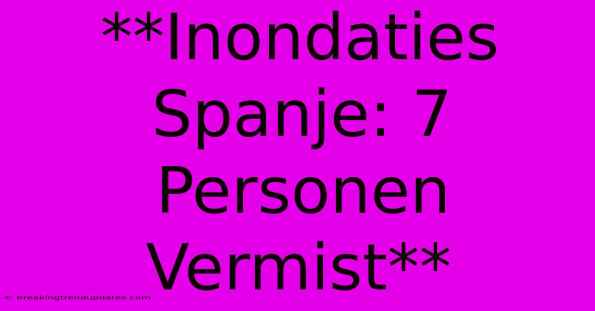 **Inondaties Spanje: 7 Personen Vermist**