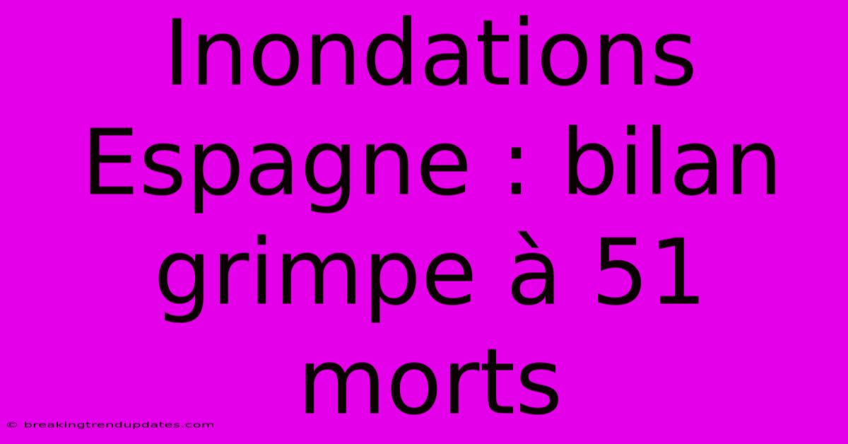 Inondations Espagne : Bilan Grimpe À 51 Morts 