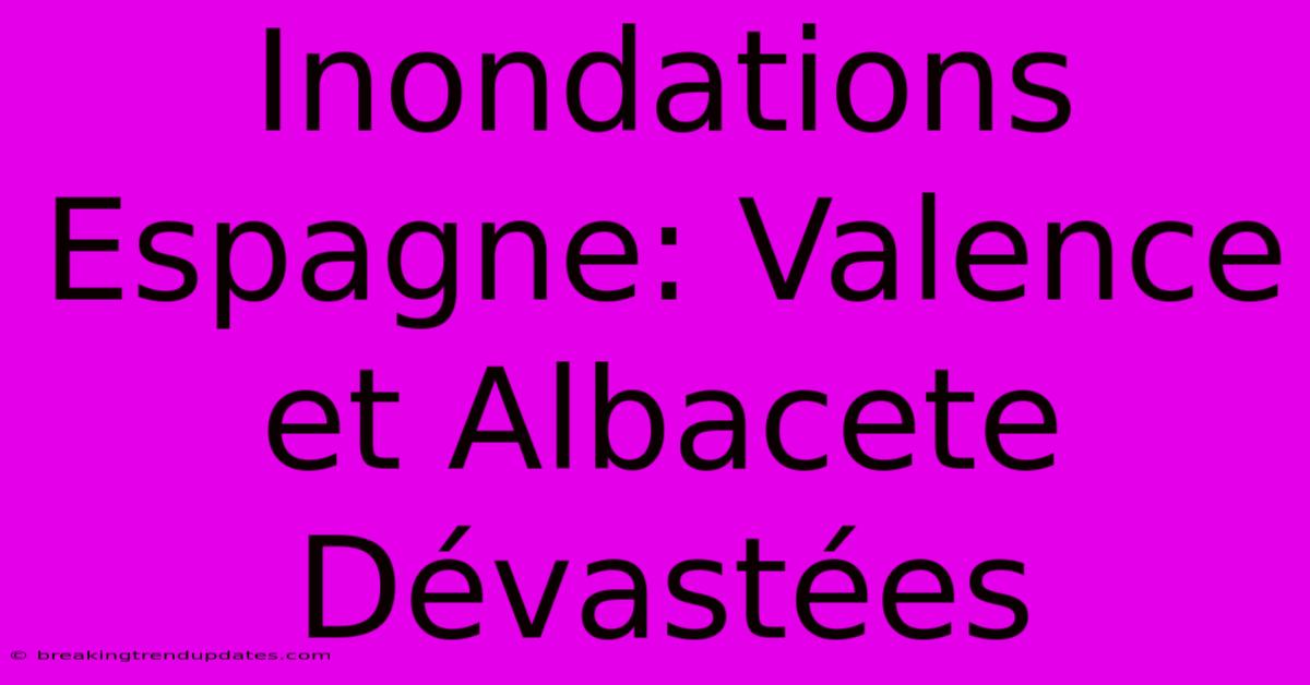 Inondations Espagne: Valence Et Albacete Dévastées
