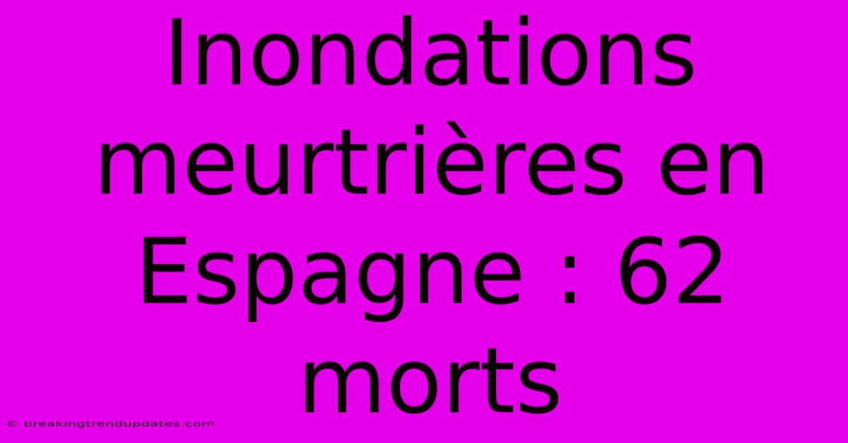 Inondations Meurtrières En Espagne : 62 Morts