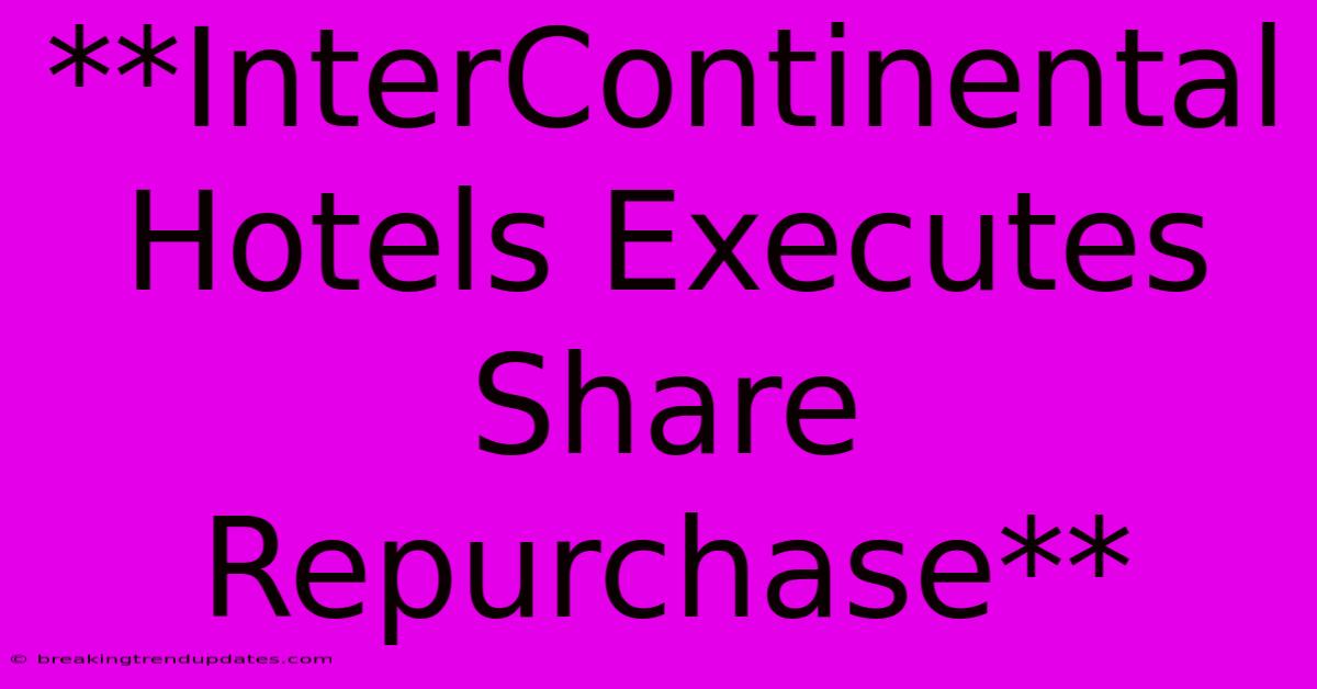 **InterContinental Hotels Executes Share Repurchase**