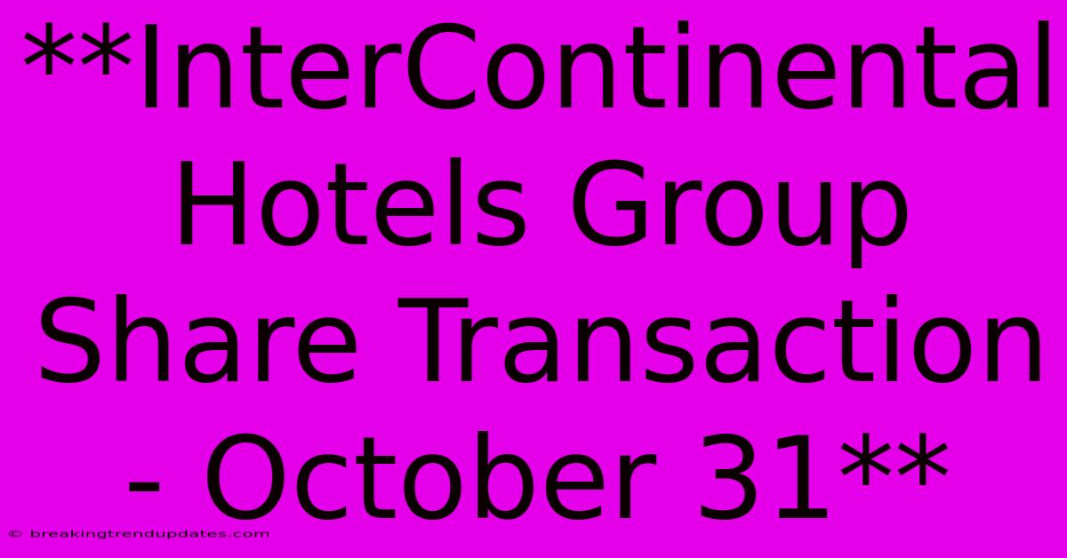 **InterContinental Hotels Group Share Transaction - October 31** **InterContinental Hotels Group Share Transaction - October 31**