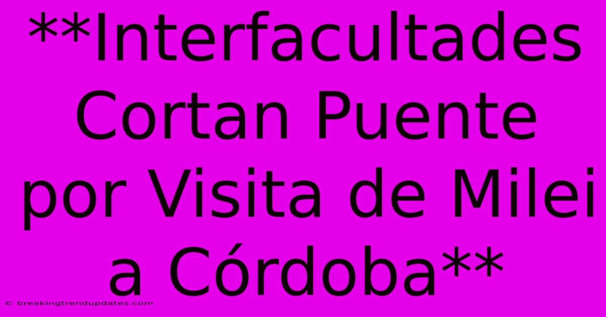 **Interfacultades Cortan Puente Por Visita De Milei A Córdoba**