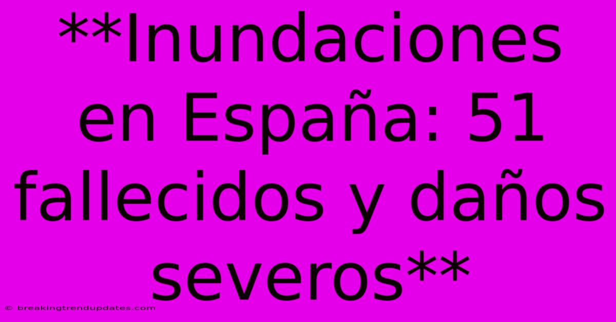 **Inundaciones En España: 51 Fallecidos Y Daños Severos**