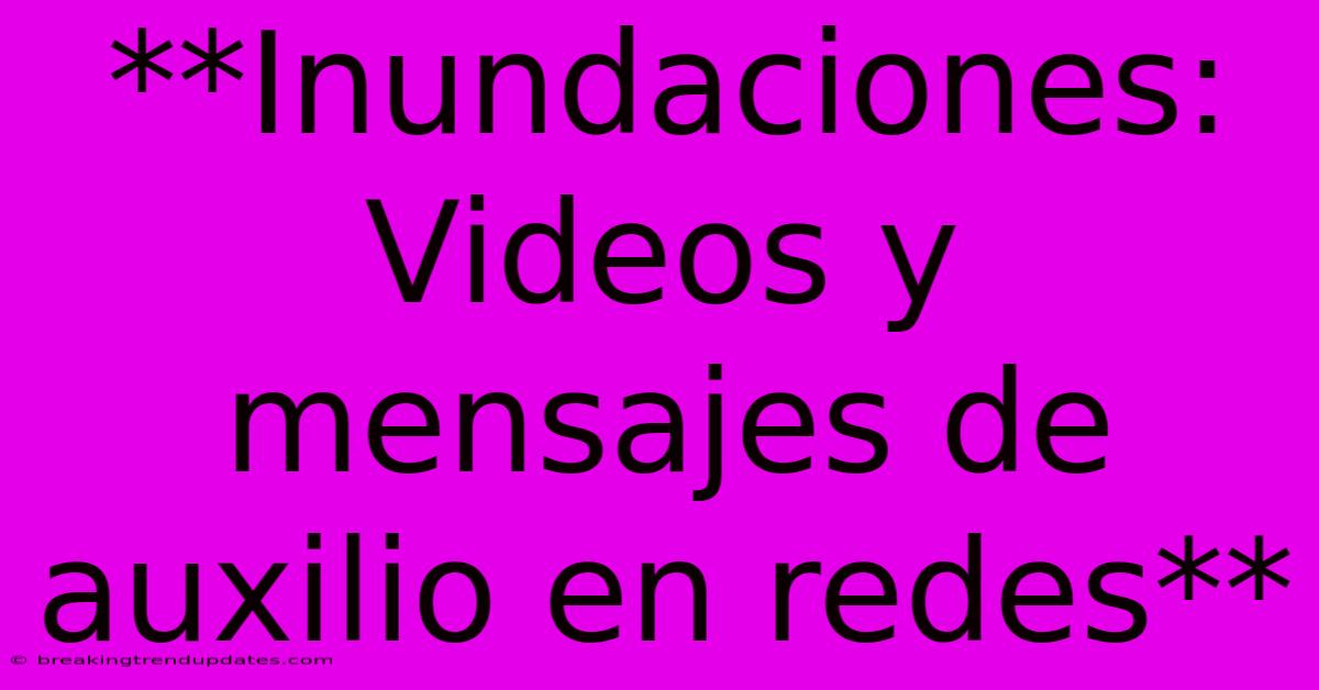 **Inundaciones: Videos Y Mensajes De Auxilio En Redes**