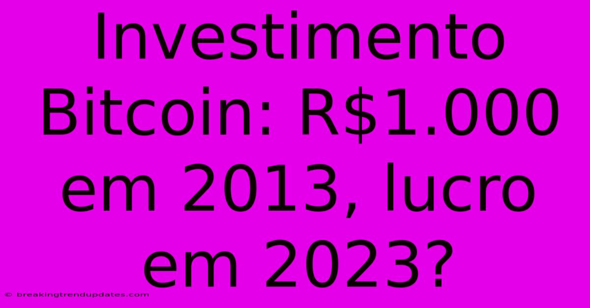 Investimento Bitcoin: R$1.000 Em 2013, Lucro Em 2023?