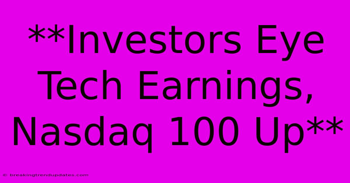 **Investors Eye Tech Earnings, Nasdaq 100 Up** **Investors Eye Tech Earnings, Nasdaq 100 Up**