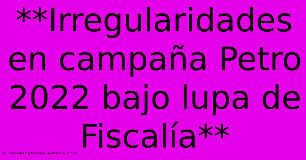 **Irregularidades En Campaña Petro 2022 Bajo Lupa De Fiscalía** **Irregularidades En Campaña Petro 2022 Bajo Lupa De Fiscalía**