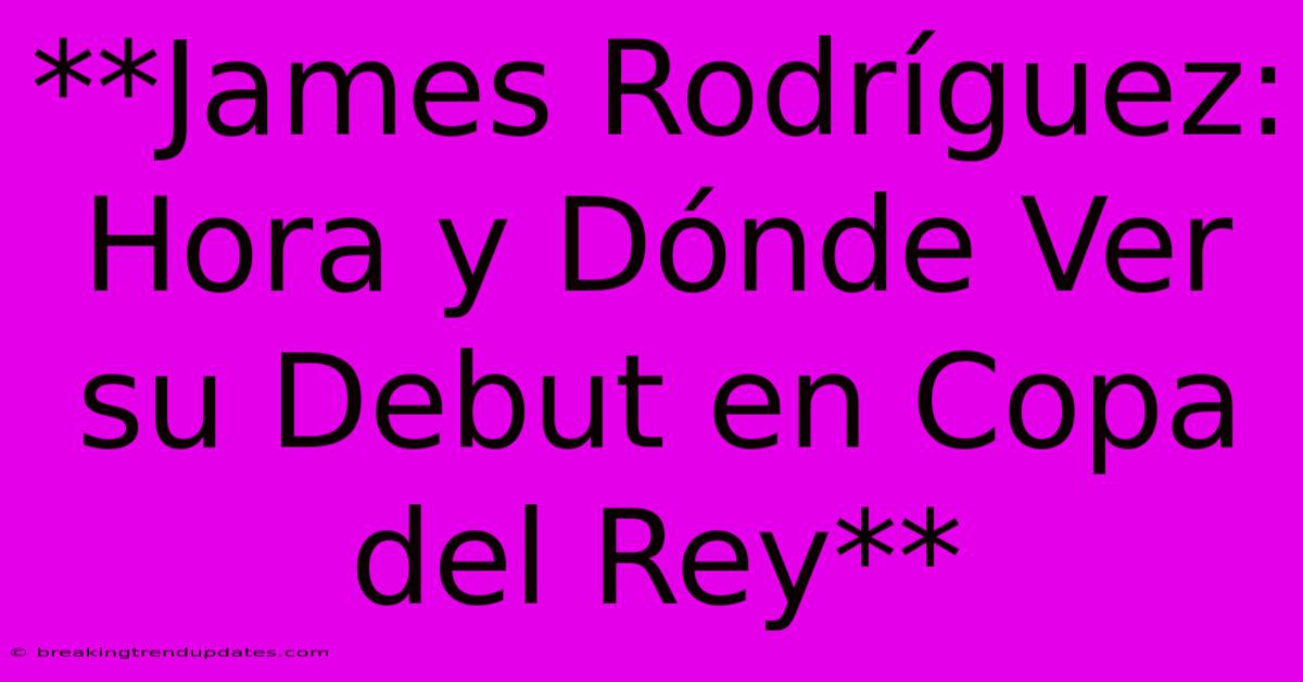 **James Rodríguez: Hora Y Dónde Ver Su Debut En Copa Del Rey**