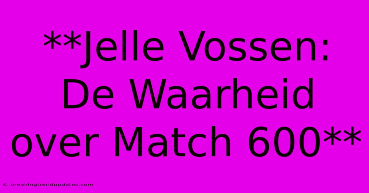 **Jelle Vossen: De Waarheid Over Match 600** **Jelle Vossen: De Waarheid Over Match 600**