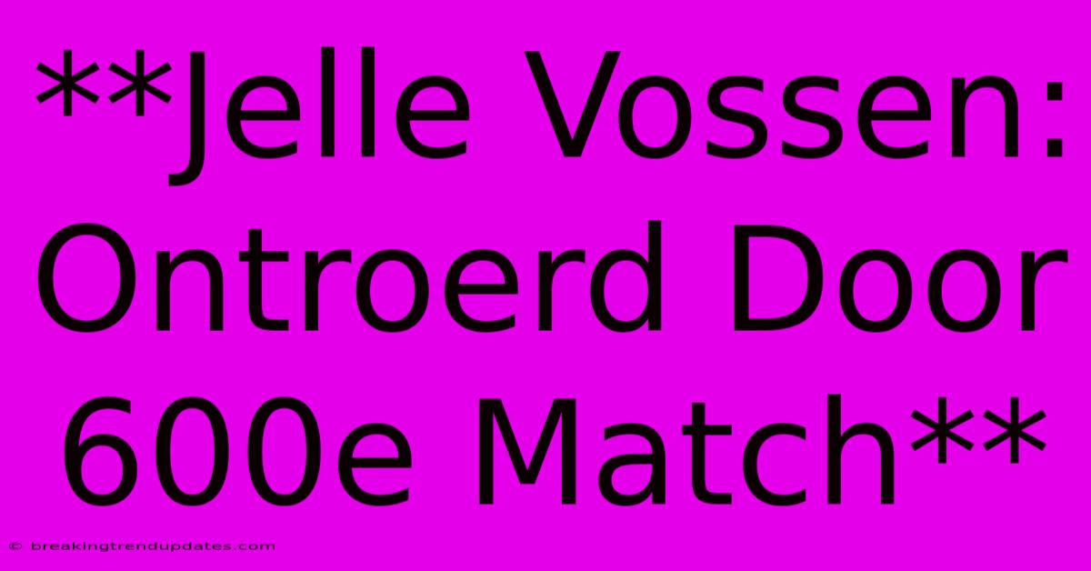 **Jelle Vossen: Ontroerd Door 600e Match** **Jelle Vossen: Ontroerd Door 600e Match**