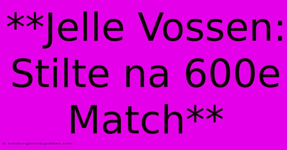 **Jelle Vossen: Stilte Na 600e Match**