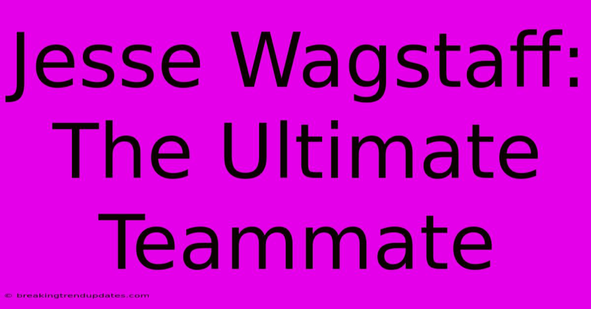 Jesse Wagstaff: The Ultimate Teammate Jesse Wagstaff: The Ultimate Teammate