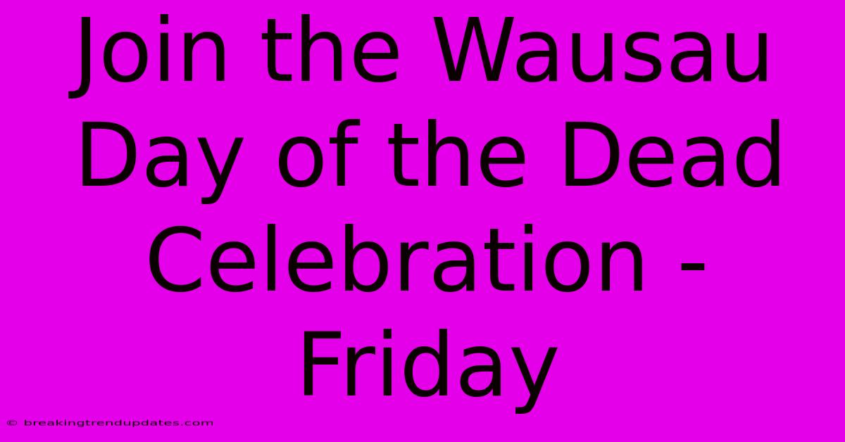 Join The Wausau Day Of The Dead Celebration - Friday Join The Wausau Day Of The Dead Celebration - Friday