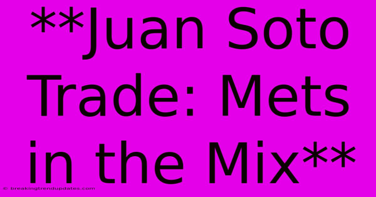 **Juan Soto Trade: Mets In The Mix** **Juan Soto Trade: Mets In The Mix**