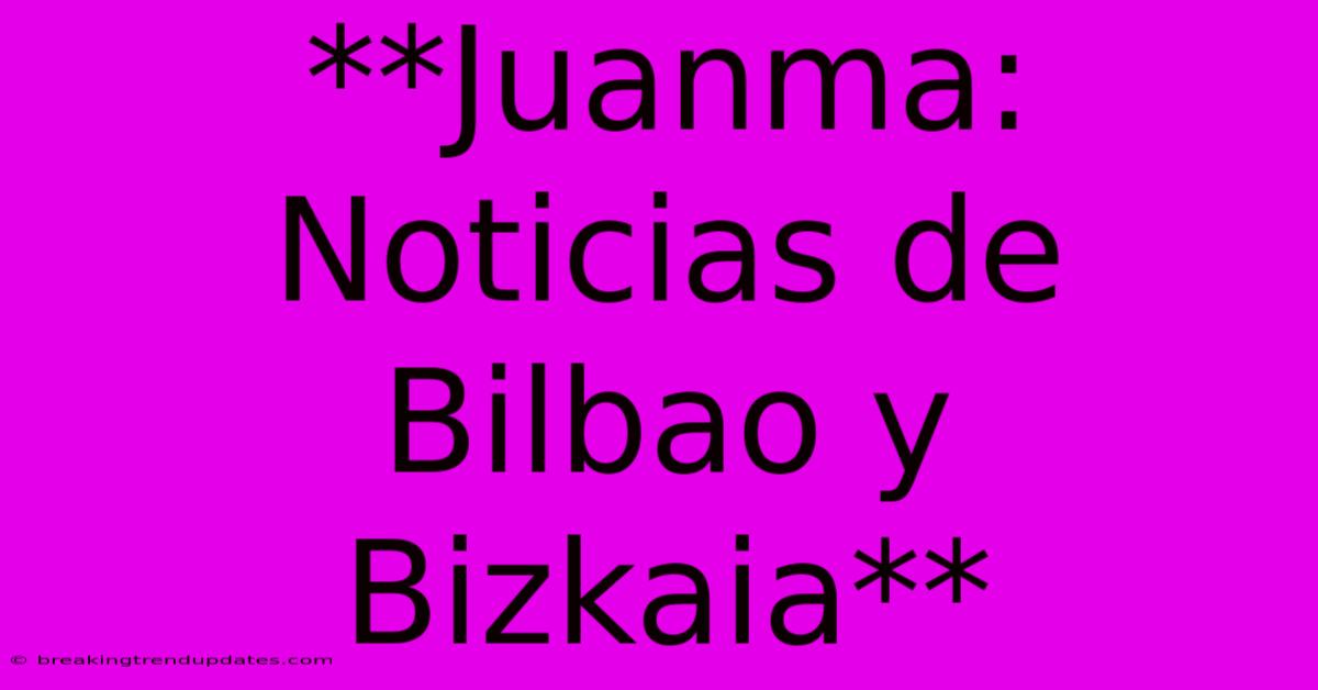 **Juanma: Noticias De Bilbao Y Bizkaia**