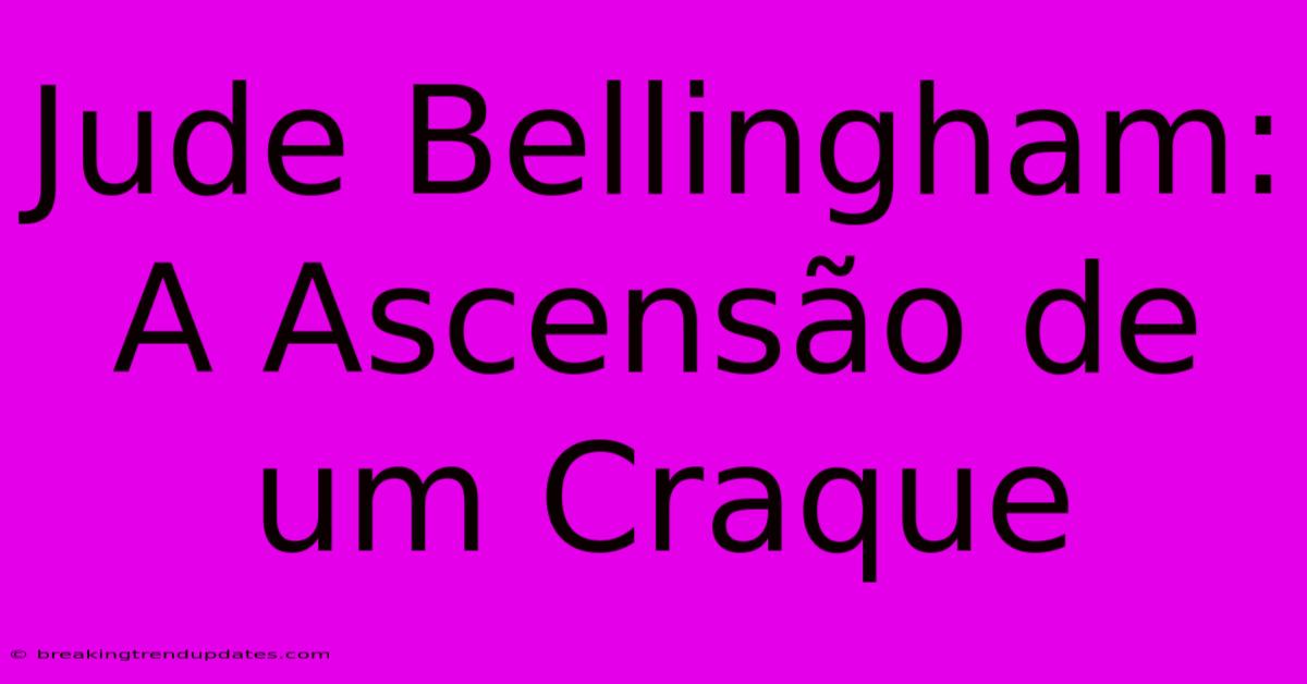 Jude Bellingham: A Ascensão De Um Craque
