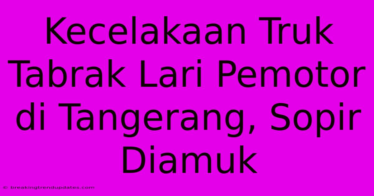Kecelakaan Truk Tabrak Lari Pemotor Di Tangerang, Sopir Diamuk Kecelakaan Truk Tabrak Lari Pemotor Di Tangerang, Sopir Diamuk