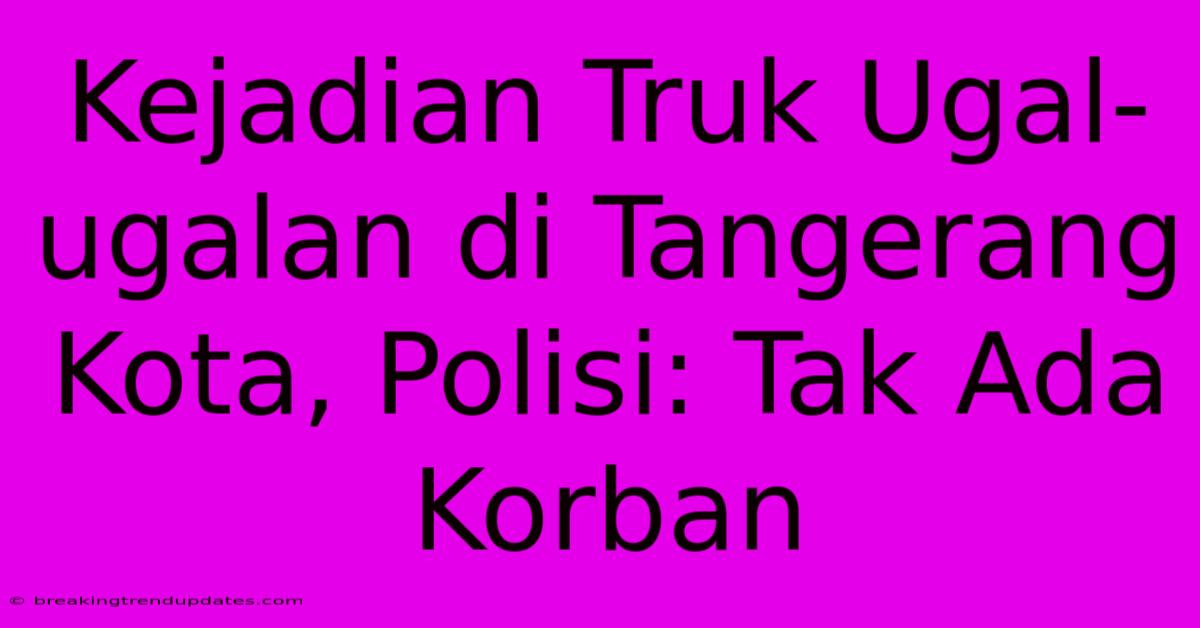 Kejadian Truk Ugal-ugalan Di Tangerang Kota, Polisi: Tak Ada Korban Kejadian Truk Ugal-ugalan Di Tangerang Kota, Polisi: Tak Ada Korban