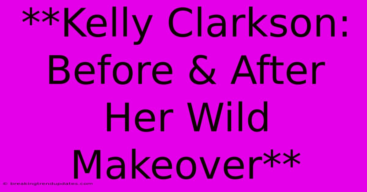 **Kelly Clarkson: Before & After Her Wild Makeover** **Kelly Clarkson: Before & After Her Wild Makeover**