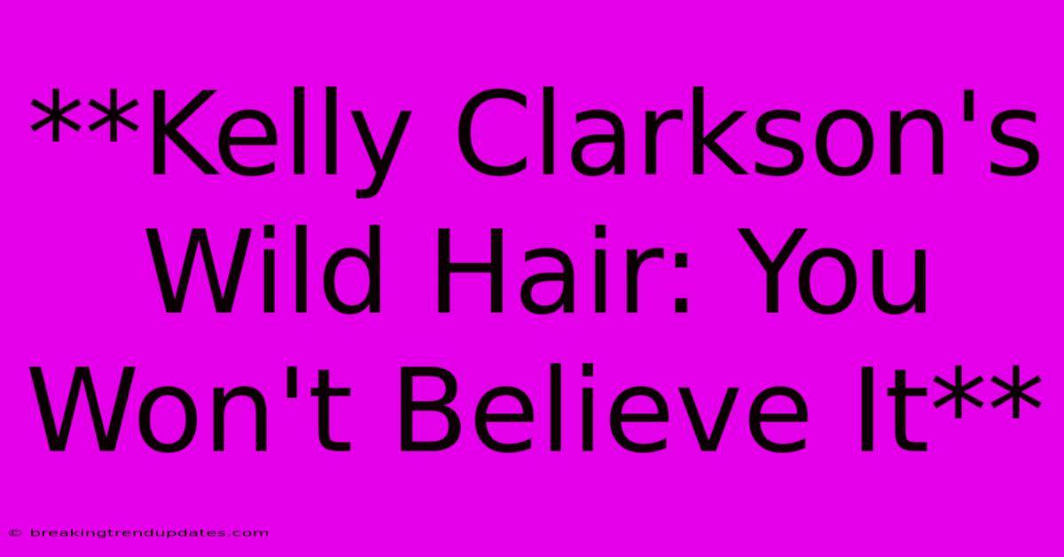 **Kelly Clarkson's Wild Hair: You Won't Believe It** **Kelly Clarkson's Wild Hair: You Won't Believe It**