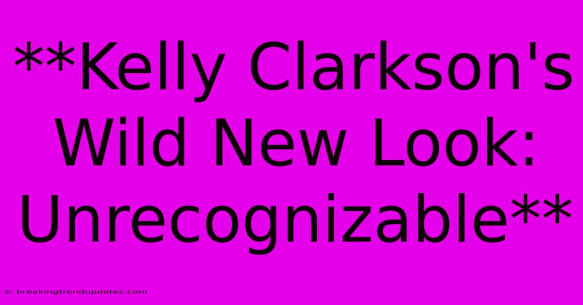 **Kelly Clarkson's Wild New Look: Unrecognizable**