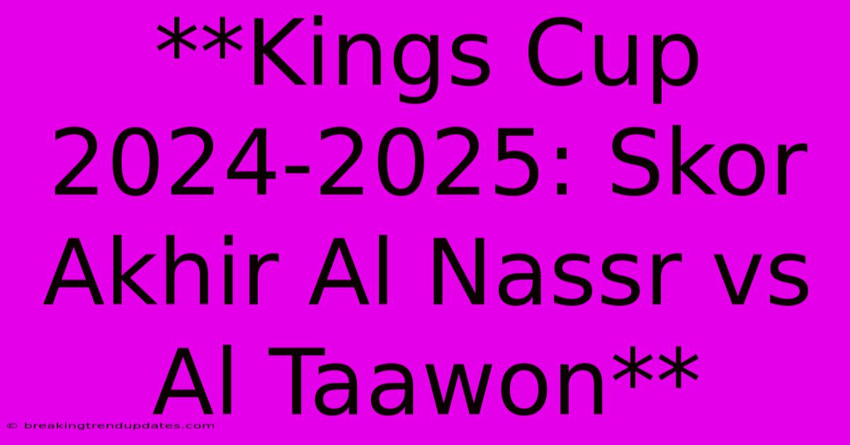 **Kings Cup 2024-2025: Skor Akhir Al Nassr Vs Al Taawon**