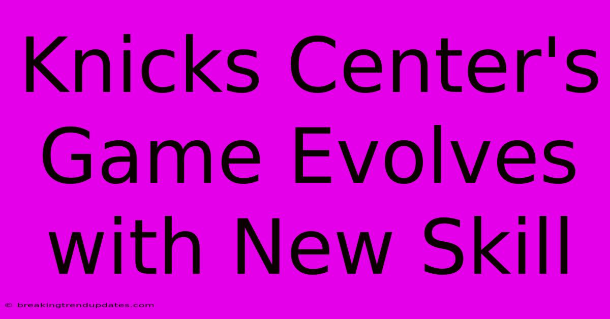 Knicks Center's Game Evolves With New Skill Knicks Center's Game Evolves With New Skill