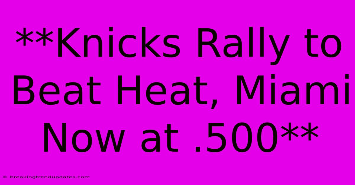 **Knicks Rally To Beat Heat, Miami Now At .500** **Knicks Rally To Beat Heat, Miami Now At .500**