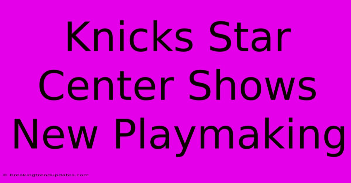 Knicks Star Center Shows New Playmaking Knicks Star Center Shows New Playmaking