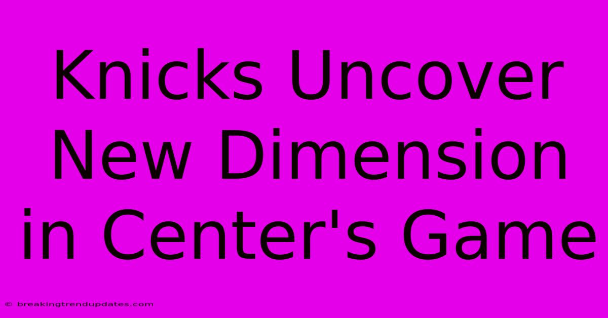 Knicks Uncover New Dimension In Center's Game Knicks Uncover New Dimension In Center's Game